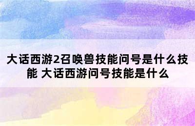 大话西游2召唤兽技能问号是什么技能 大话西游问号技能是什么